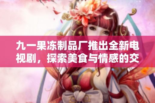 九一果冻制品厂推出全新电视剧，探索美食与情感的交织之旅