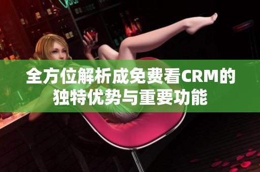 全方位解析成免费看CRM的独特优势与重要功能