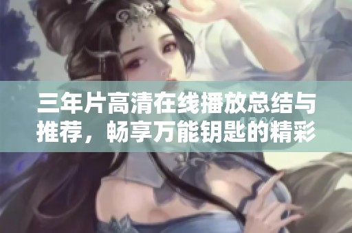 三年片高清在线播放总结与推荐，畅享万能钥匙的精彩影片