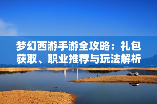 梦幻西游手游全攻略：礼包获取、职业推荐与玩法解析