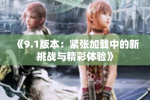 《9.1版本：紧张加载中的新挑战与精彩体验》