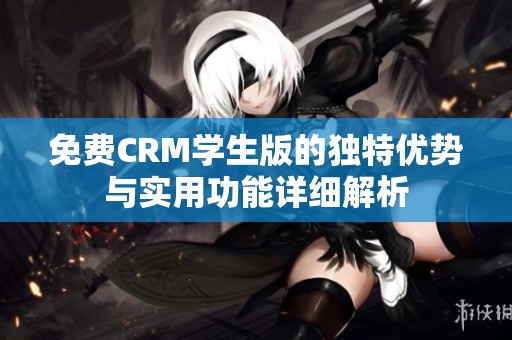 免费CRM学生版的独特优势与实用功能详细解析