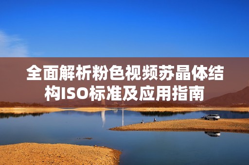 全面解析粉色视频苏晶体结构ISO标准及应用指南