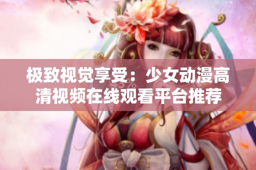 极致视觉享受：少女动漫高清视频在线观看平台推荐