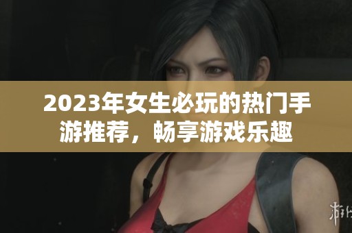 2023年女生必玩的热门手游推荐，畅享游戏乐趣