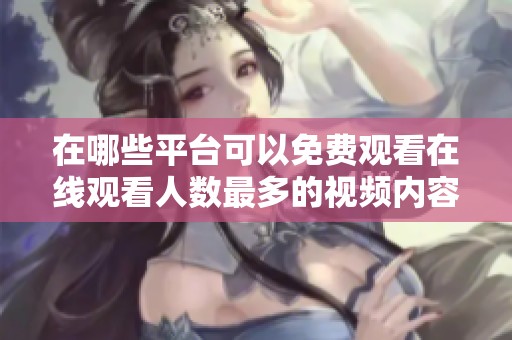 在哪些平台可以免费观看在线观看人数最多的视频内容