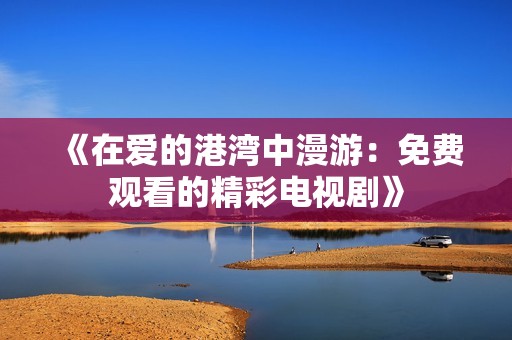 《在爱的港湾中漫游：免费观看的精彩电视剧》