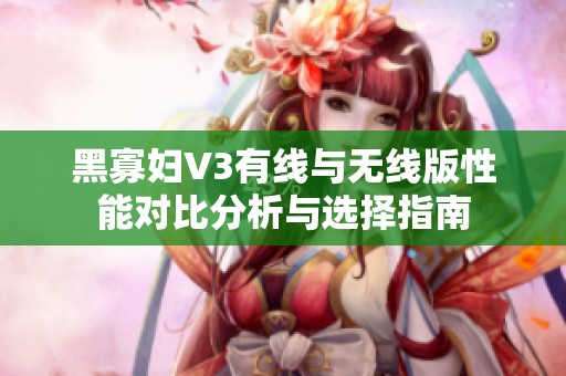黑寡妇V3有线与无线版性能对比分析与选择指南