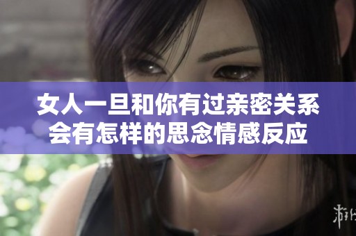 女人一旦和你有过亲密关系会有怎样的思念情感反应
