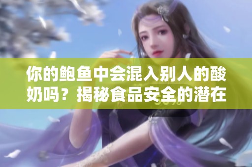 你的鲍鱼中会混入别人的酸奶吗？揭秘食品安全的潜在隐患