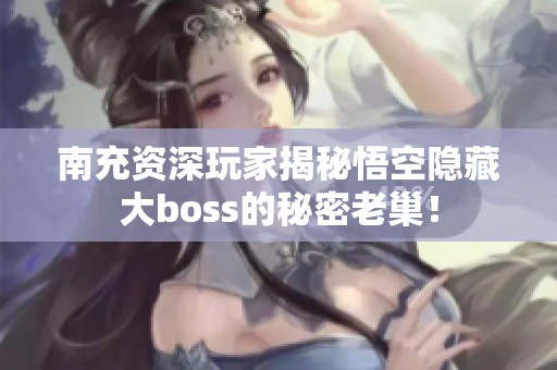 南充资深玩家揭秘悟空隐藏大boss的秘密老巢！