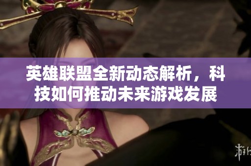 英雄联盟全新动态解析，科技如何推动未来游戏发展