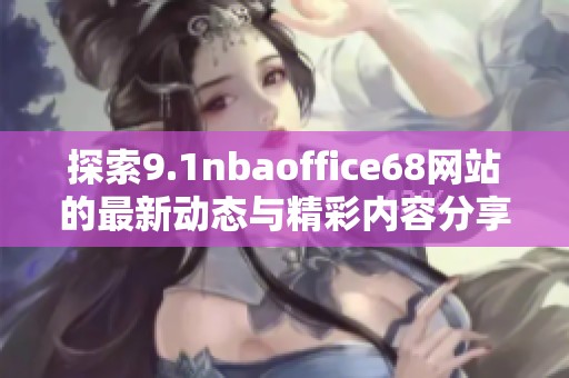 探索9.1nbaoffice68网站的最新动态与精彩内容分享