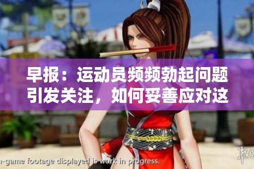 早报：运动员频频勃起问题引发关注，如何妥善应对这个困扰？