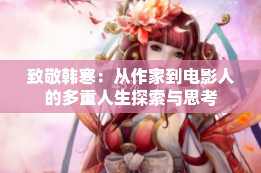 致敬韩寒：从作家到电影人的多重人生探索与思考