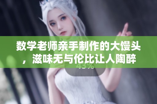 数学老师亲手制作的大馒头，滋味无与伦比让人陶醉