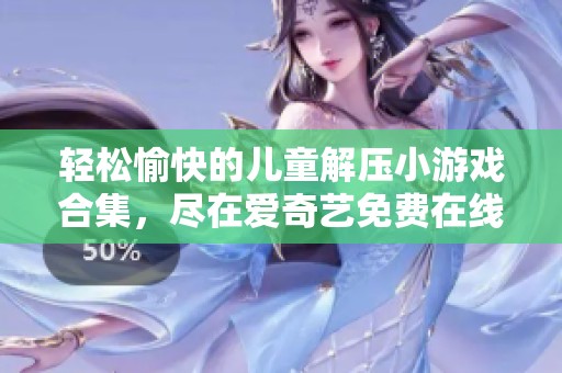 轻松愉快的儿童解压小游戏合集，尽在爱奇艺免费在线观看