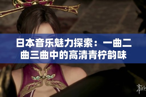 日本音乐魅力探索：一曲二曲三曲中的高清青柠韵味
