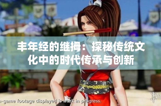 丰年经的继拇：探秘传统文化中的时代传承与创新