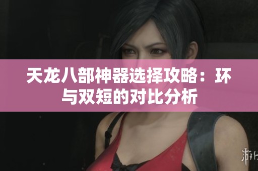 天龙八部神器选择攻略：环与双短的对比分析