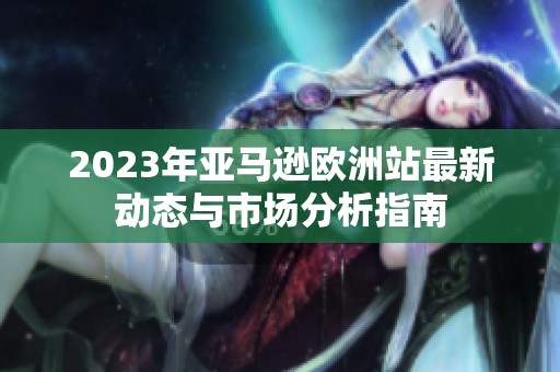 2023年亚马逊欧洲站最新动态与市场分析指南