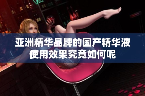 亚洲精华品牌的国产精华液使用效果究竟如何呢