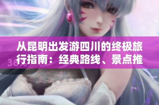 从昆明出发游四川的终极旅行指南：经典路线、景点推荐与住宿攻略