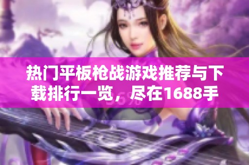 热门平板枪战游戏推荐与下载排行一览，尽在1688手游网