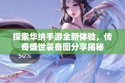 探索华纳手游全新体验，传奇盛世装备图分享揭秘