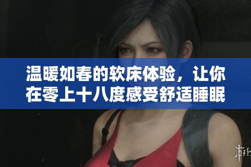 温暖如春的软床体验，让你在零上十八度感受舒适睡眠