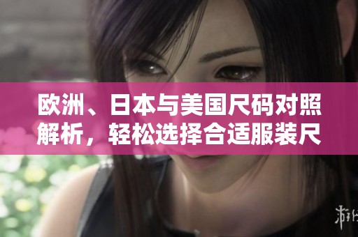 欧洲、日本与美国尺码对照解析，轻松选择合适服装尺码