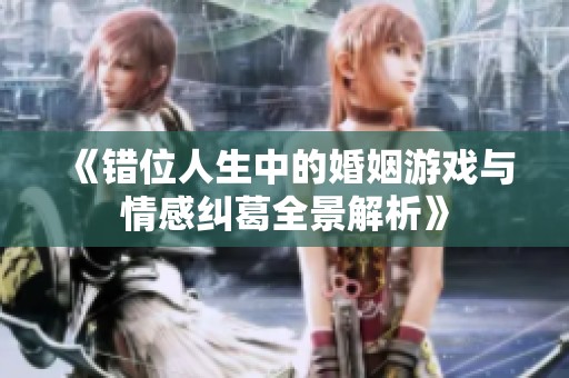 《错位人生中的婚姻游戏与情感纠葛全景解析》