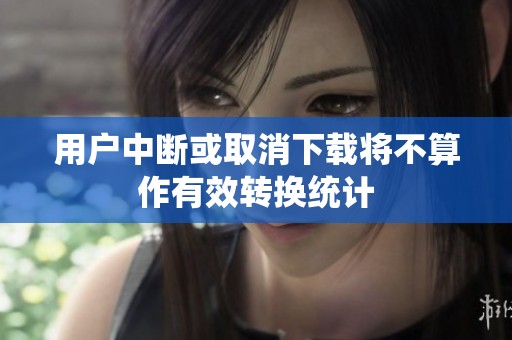 用户中断或取消下载将不算作有效转换统计