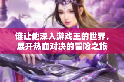谁让他深入游戏王的世界，展开热血对决的冒险之旅