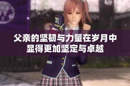 父亲的坚韧与力量在岁月中显得更加坚定与卓越