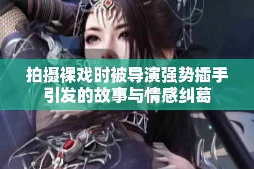 拍摄裸戏时被导演强势插手引发的故事与情感纠葛