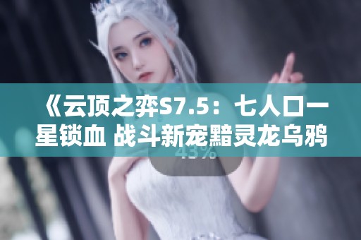 《云顶之弈S7.5：七人口一星锁血 战斗新宠黯灵龙乌鸦登场》