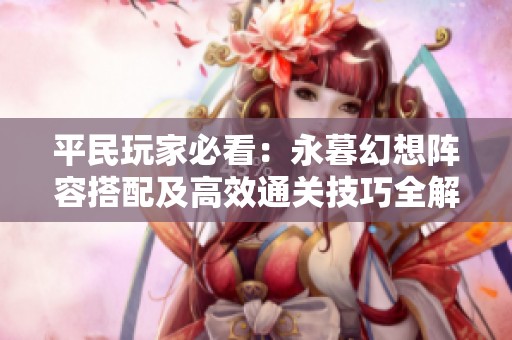 平民玩家必看：永暮幻想阵容搭配及高效通关技巧全解析！