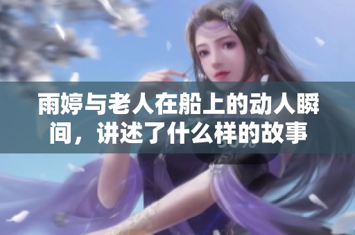 雨婷与老人在船上的动人瞬间，讲述了什么样的故事