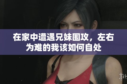 在家中遭遇兄妹围攻，左右为难的我该如何自处