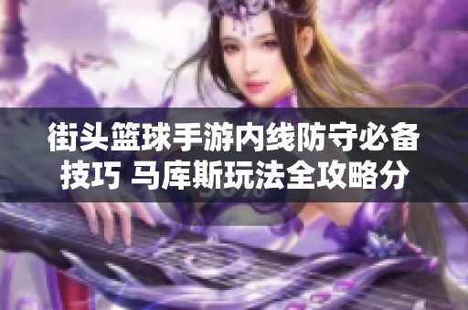 街头篮球手游内线防守必备技巧 马库斯玩法全攻略分享