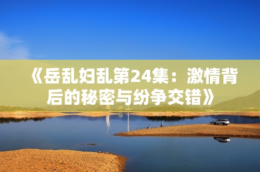 《岳乱妇乱第24集：激情背后的秘密与纷争交错》