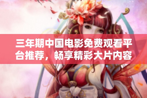 三年期中国电影免费观看平台推荐，畅享精彩大片内容