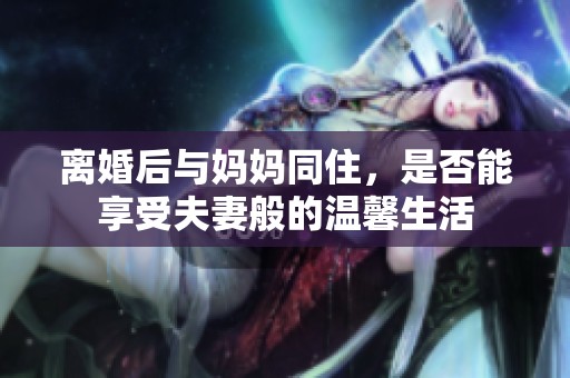 离婚后与妈妈同住，是否能享受夫妻般的温馨生活