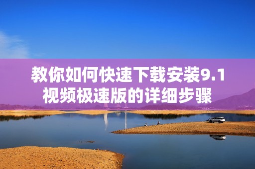 教你如何快速下载安装9.1视频极速版的详细步骤
