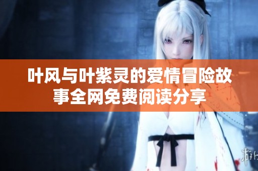 叶风与叶紫灵的爱情冒险故事全网免费阅读分享