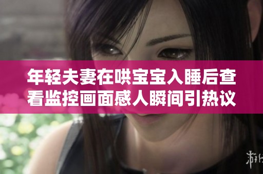 年轻夫妻在哄宝宝入睡后查看监控画面感人瞬间引热议
