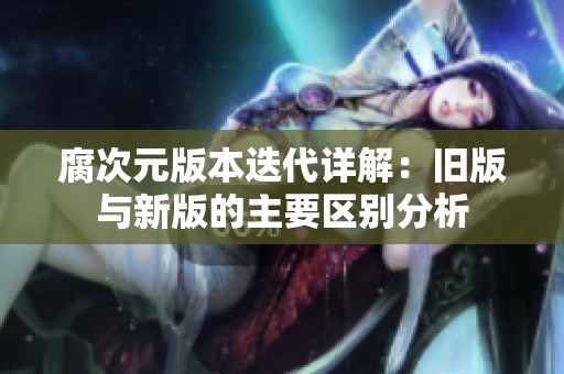 腐次元版本迭代详解：旧版与新版的主要区别分析