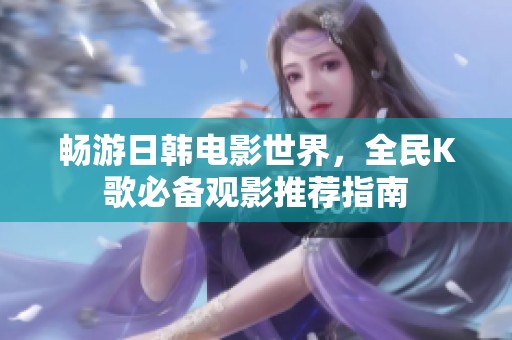 畅游日韩电影世界，全民K歌必备观影推荐指南