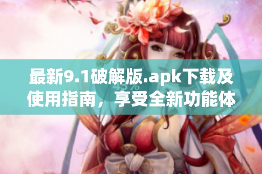 最新9.1破解版.apk下载及使用指南，享受全新功能体验